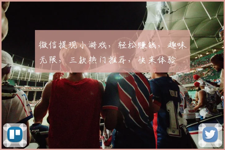 微信提现小游戏,轻松赚钱,趣味无限,三款热门推荐,快来体验