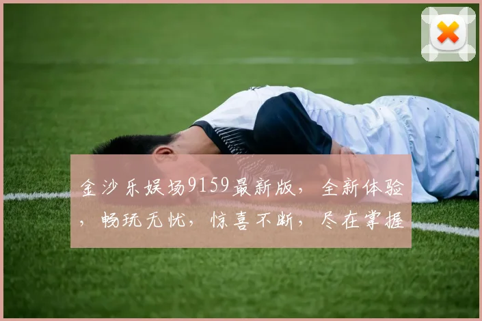 金沙乐娱场9159最新版，全新体验，畅玩无忧，惊喜不断，尽在掌握，不容错过