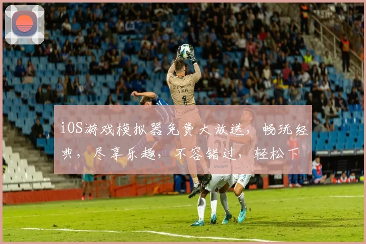 iOS游戏模拟器免费大放送,畅玩经典,尽享乐趣,不容错过,轻松下载,体验无限游戏世界