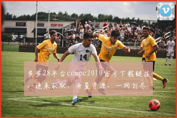多多28平台ccmpc2010官方下载链接，速来获取，海量资源，一网打尽