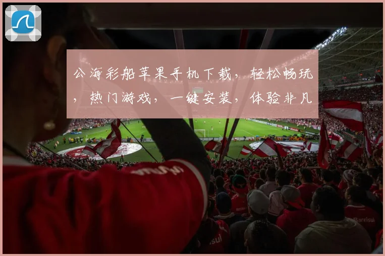 公海彩船苹果手机下载，轻松畅玩，热门游戏，一键安装，体验非凡逗趣之旅，不容错过