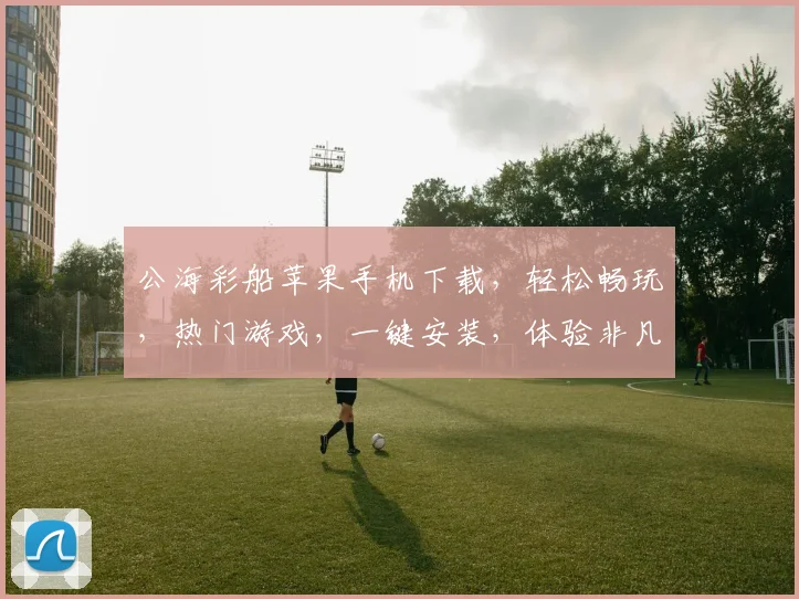 公海彩船苹果手机下载，轻松畅玩，热门游戏，一键安装，体验非凡逗趣之旅，不容错过