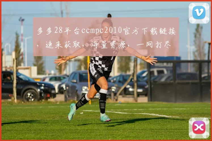 多多28平台ccmpc2010官方下载链接，速来获取，海量资源，一网打尽