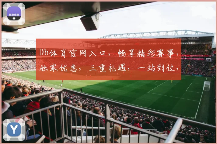 Db体育官网入口，畅享精彩赛事，独家优惠，三重礼遇，一站到位，轻松体验