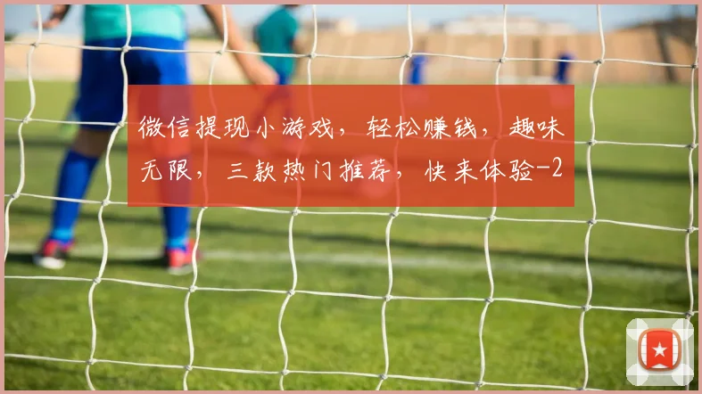 微信提现小游戏,轻松赚钱,趣味无限,三款热门推荐,快来体验